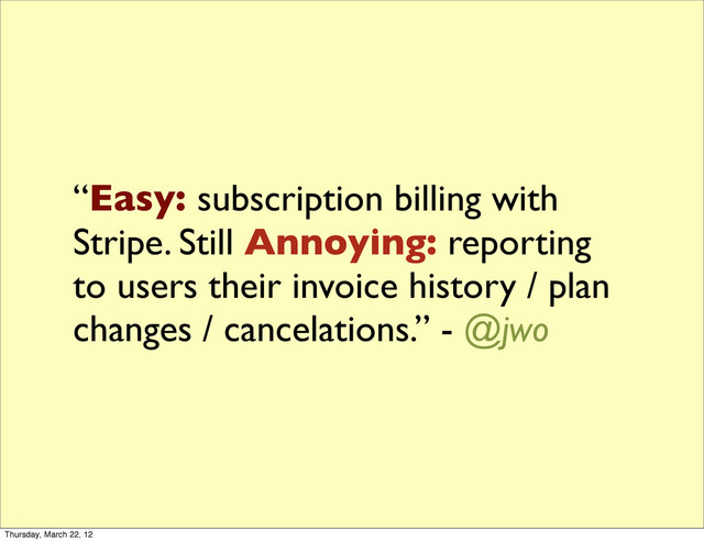 “Easy: subscription billing with
Stripe. Still Annoying: reporting
to users their invoice history / plan
changes / cancelations.” - @jwo
Thursday, March 22, 12
