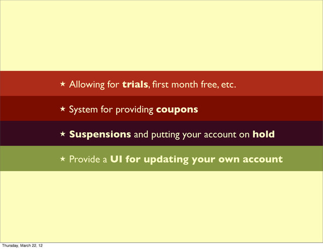 ★ Allowing for trials, ﬁrst month free, etc.
★ System for providing coupons
★ Suspensions and putting your account on hold
★ Provide a UI for updating your own account
Thursday, March 22, 12

