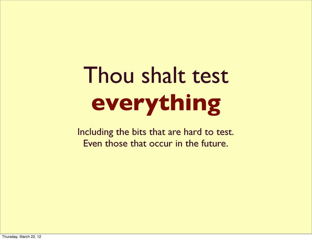Thou shalt test
everything
Including the bits that are hard to test.
Even those that occur in the future.
Thursday, March 22, 12
