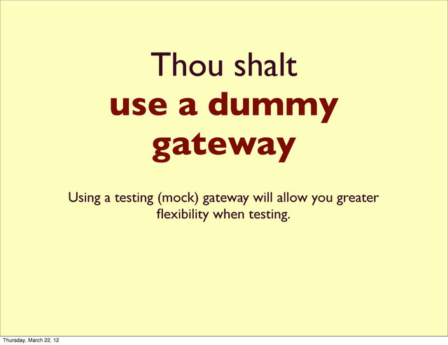 Thou shalt
use a dummy
gateway
Using a testing (mock) gateway will allow you greater
ﬂexibility when testing.
Thursday, March 22, 12

