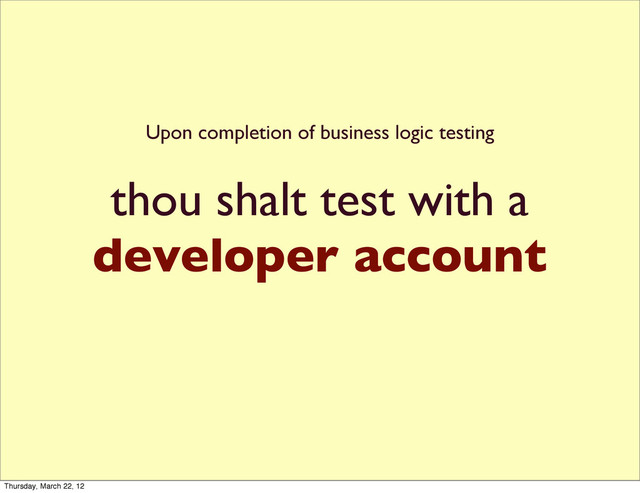 thou shalt test with a
developer account
Upon completion of business logic testing
Thursday, March 22, 12
