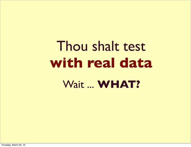 Thou shalt test
with real data
Wait ... WHAT?
Thursday, March 22, 12
