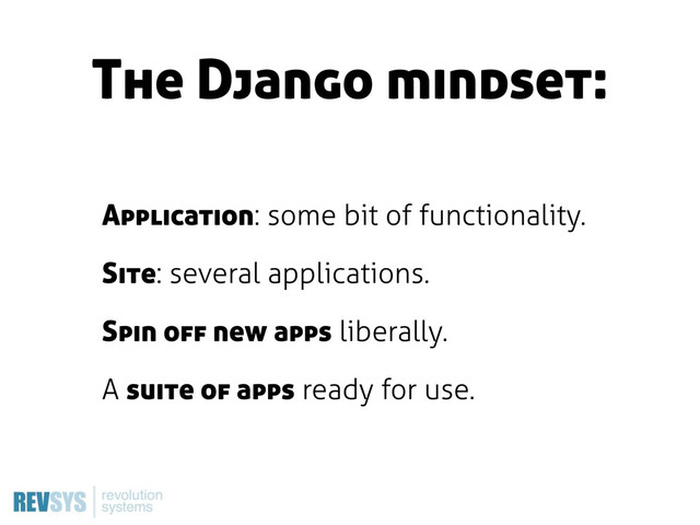 The Django mindset:
Application: some bit of functionality.
Site: several applications.
Spin off new apps liberally.
A suite of apps ready for use.
