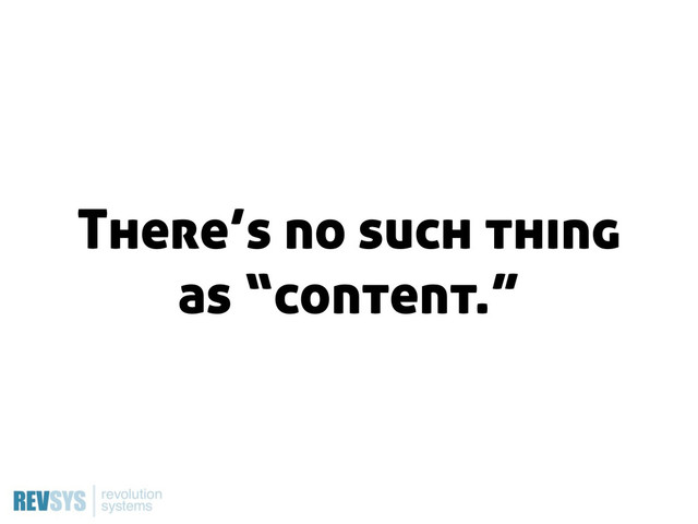There’s no such thing
as “content.”
