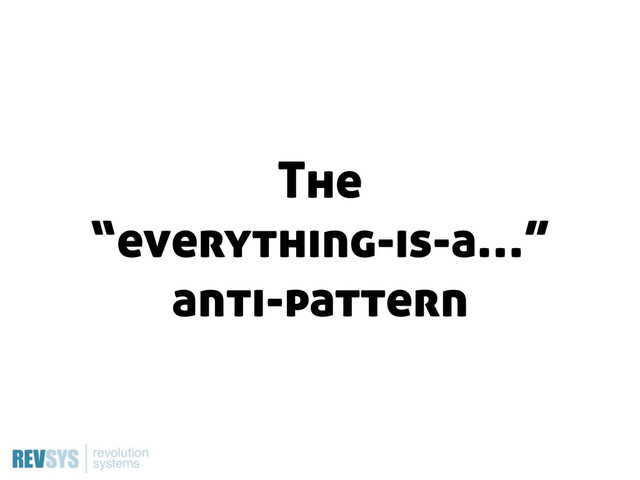 The
“everything-is-a…”
anti-pattern
