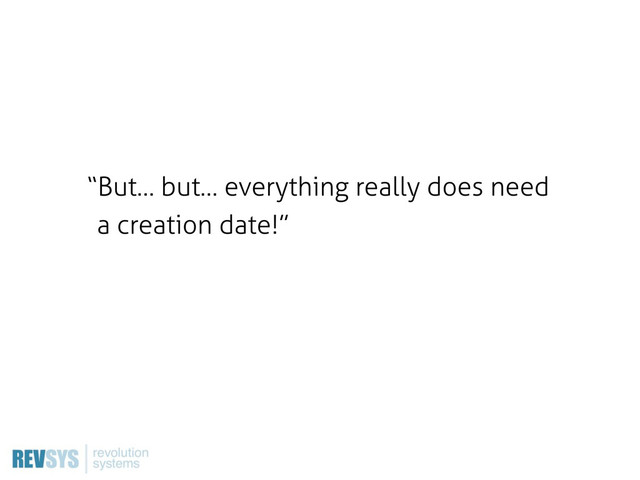 “But… but… everything really does need
a creation date!”
