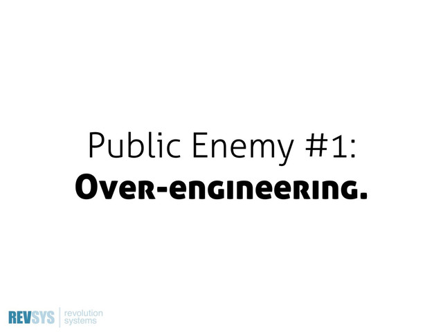 Public Enemy #1:
Over-engineering.
