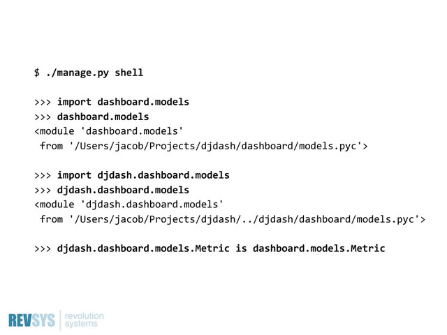 $  ./manage.py  shell
>>>  import  dashboard.models
>>>  dashboard.models

>>>  import  djdash.dashboard.models
>>>  djdash.dashboard.models

>>>  djdash.dashboard.models.Metric  is  dashboard.models.Metric
