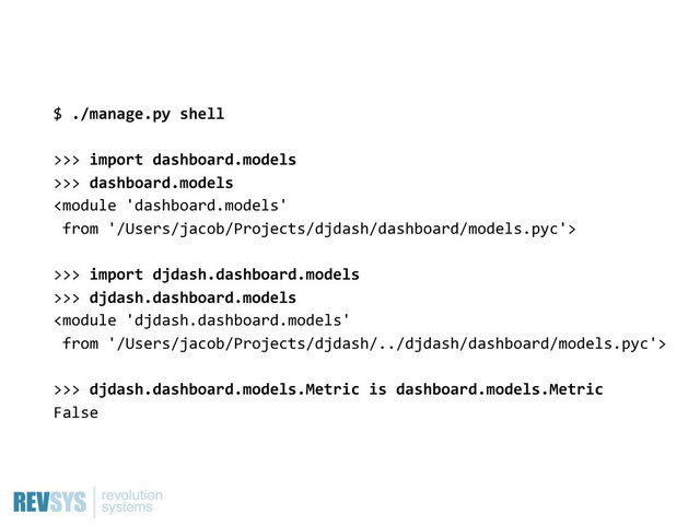 $  ./manage.py  shell
>>>  import  dashboard.models
>>>  dashboard.models

>>>  import  djdash.dashboard.models
>>>  djdash.dashboard.models

>>>  djdash.dashboard.models.Metric  is  dashboard.models.Metric
False
