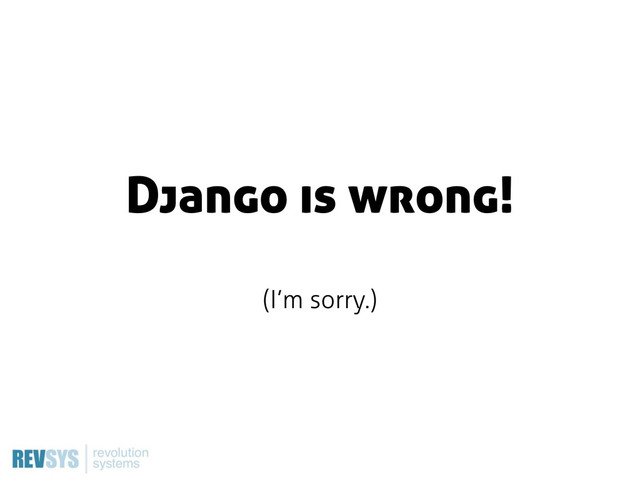 Django is wrong!
(I’m sorry.)
