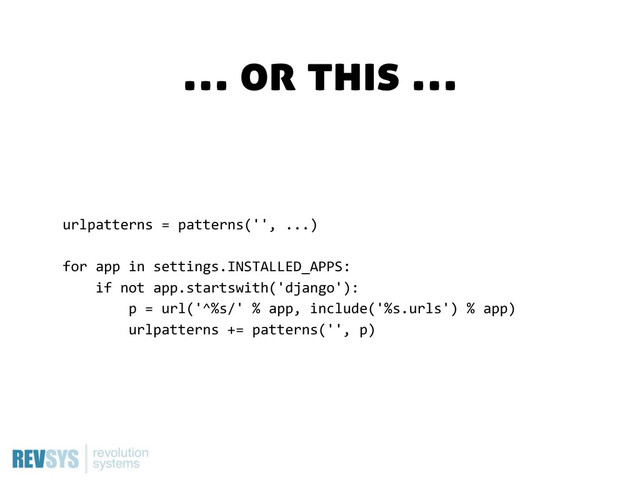urlpatterns  =  patterns('',  ...)
for  app  in  settings.INSTALLED_APPS:
        if  not  app.startswith('django'):
                p  =  url('^%s/'  %  app,  include('%s.urls')  %  app)
                urlpatterns  +=  patterns('',  p)
… or this …
