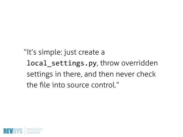 “It’s simple: just create a
local_settings.py, throw overridden
settings in there, and then never check
the ﬁle into source control.”
