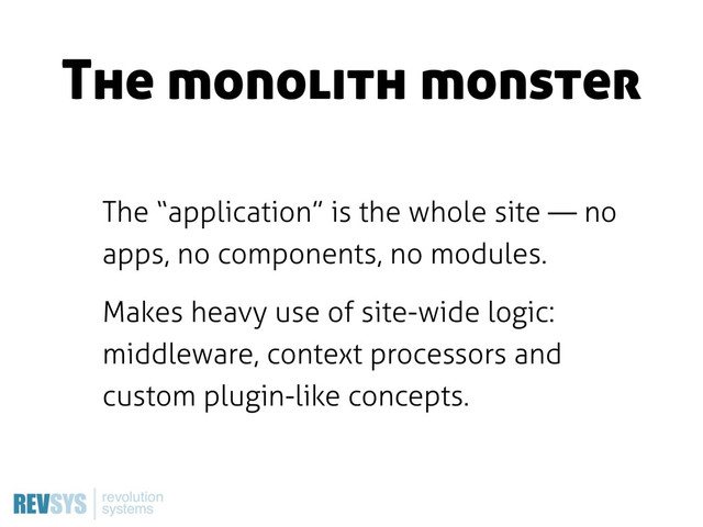 The “application” is the whole site — no
apps, no components, no modules.
Makes heavy use of site-wide logic:
middleware, context processors and
custom plugin-like concepts.
The monolith monster
