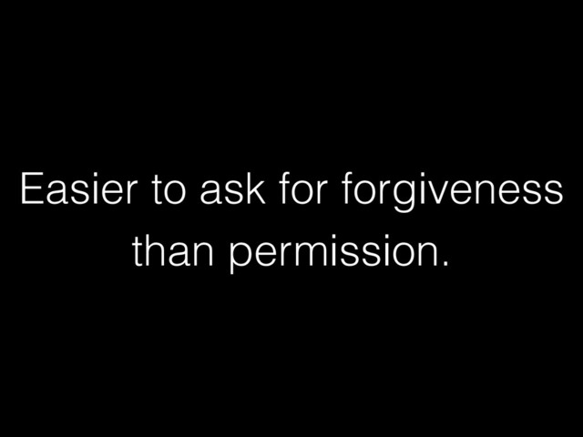 Easier to ask for forgiveness
than permission.
