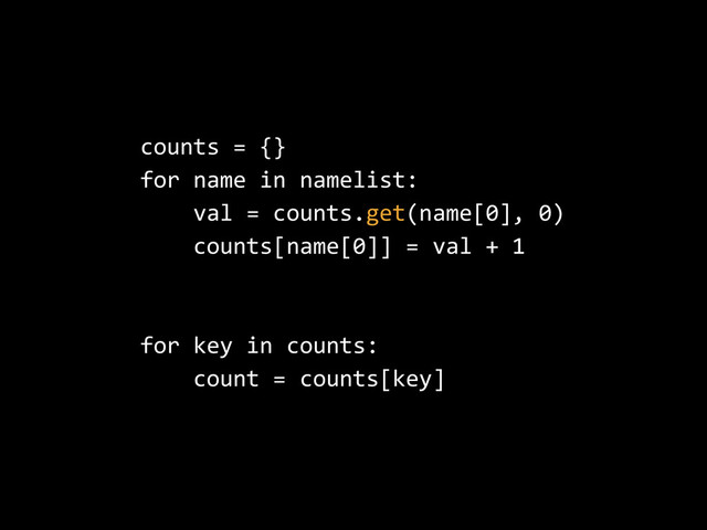 counts  =  {}  
for  name  in  namelist:  
        val  =  counts.get(name[0],  0)  
        counts[name[0]]  =  val  +  1  
for  key  in  counts:  
        count  =  counts[key]
