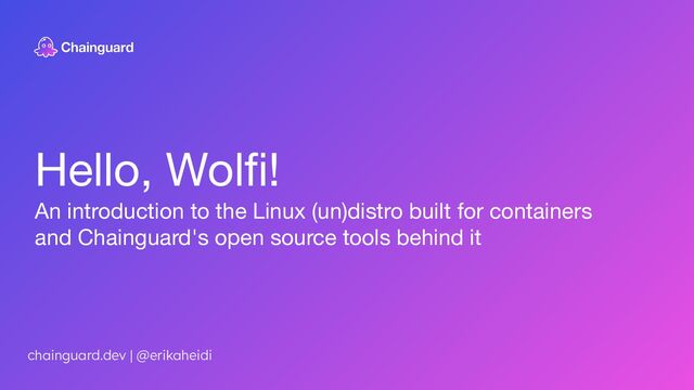 Hello, Wolﬁ!
An introduction to the Linux (un)distro built for containers
and Chainguard's open source tools behind it
chainguard.dev | @erikaheidi
