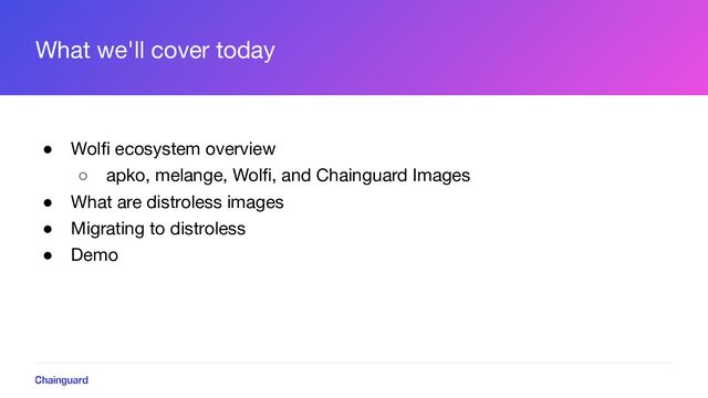 What we'll cover today
● Wolﬁ ecosystem overview
○ apko, melange, Wolﬁ, and Chainguard Images
● What are distroless images
● Migrating to distroless
● Demo
