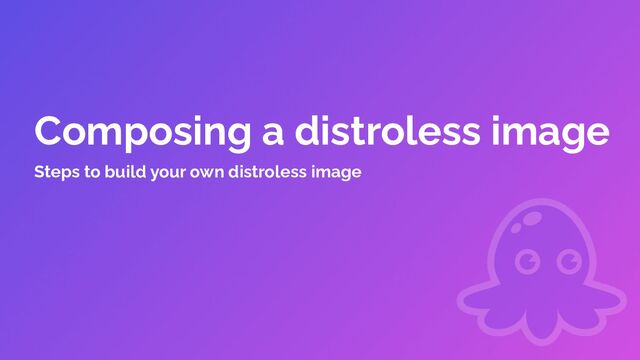 Composing a distroless image
Steps to build your own distroless image
