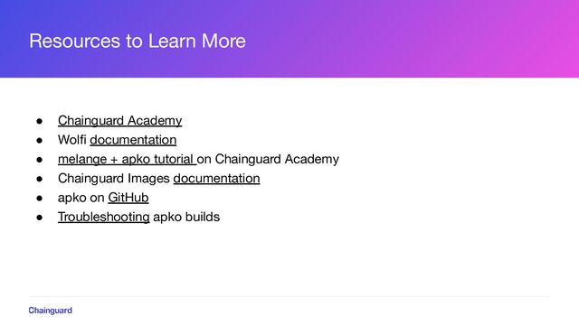 Resources to Learn More
● Chainguard Academy
● Wolﬁ documentation
● melange + apko tutorial on Chainguard Academy
● Chainguard Images documentation
● apko on GitHub
● Troubleshooting apko builds
