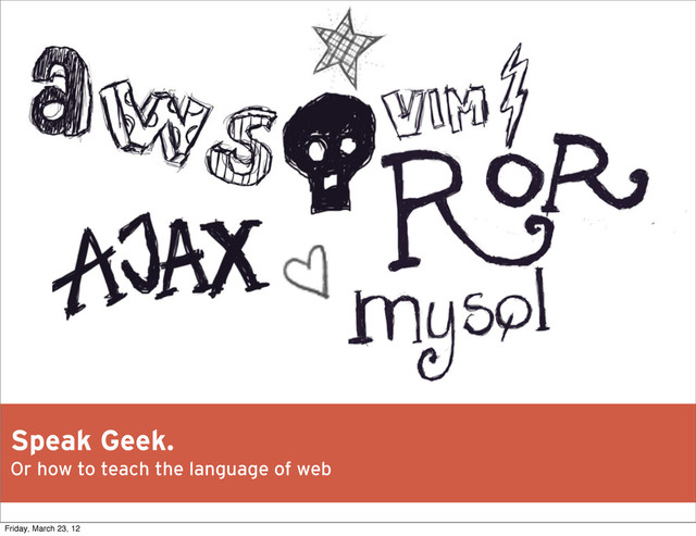 Speak Geek.
Or how to teach the language of web
Friday, March 23, 12

