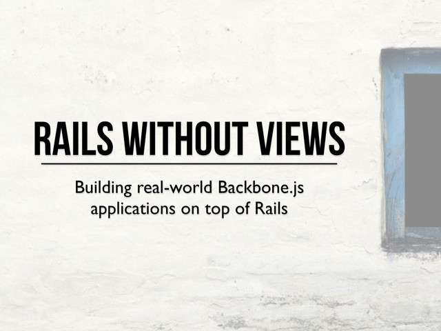 Rails Without Views
Building real-world Backbone.js
applications on top of Rails
