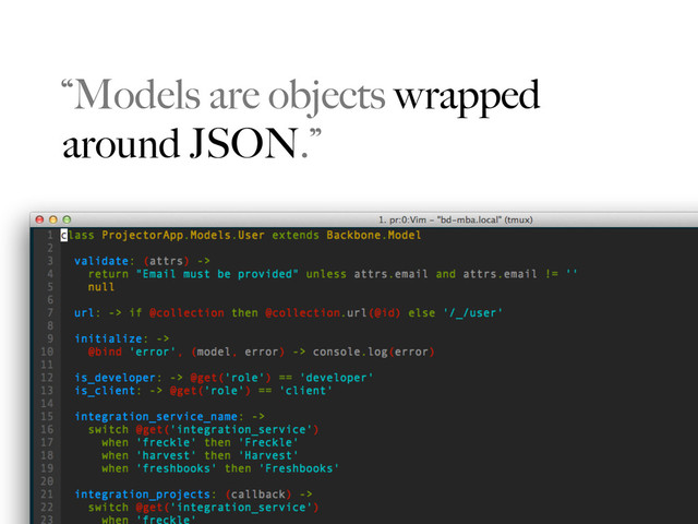“Models are objects wrapped
around JSON.”
