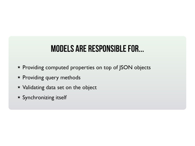MODELS ARE RESPONSIBLE FOR...
★ Providing computed properties on top of JSON objects
★ Providing query methods
★ Validating data set on the object
★ Synchronizing itself
