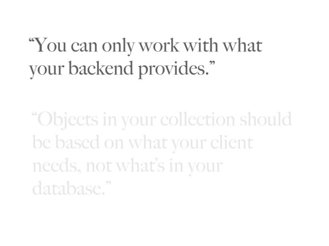 “You can only work with what
your backend provides.”
“Objects in your collection should
be based on what your client
needs, not what’s in your
database.”
