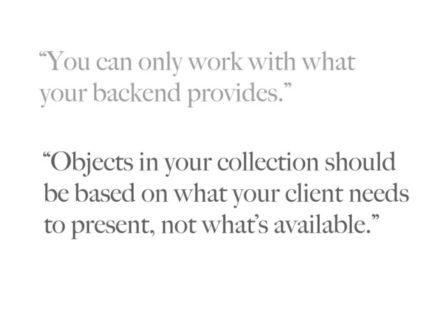 “You can only work with what
your backend provides.”
“Objects in your collection should
be based on what your client needs
to present, not what’s available.”

