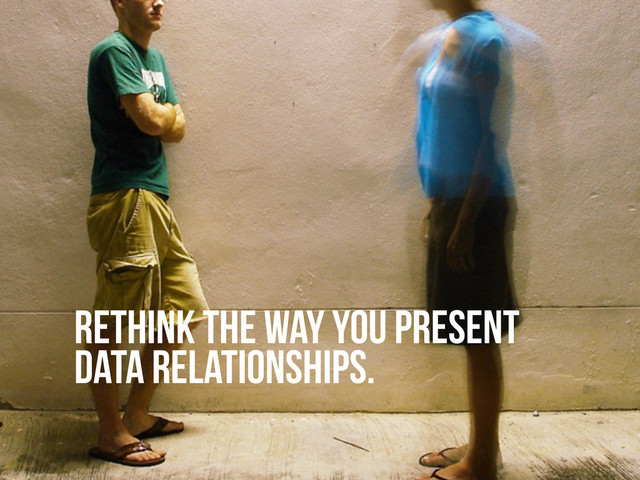 RETHINK THE WAY YOU PRESENT
DATA RELATIONSHIPS.
