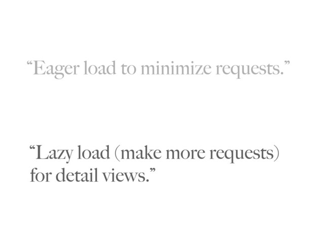 “Eager load to minimize requests.”
“Lazy load (make more requests)
for detail views.”
