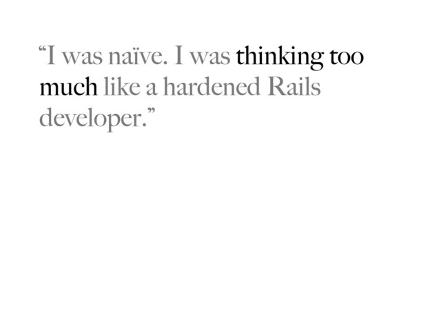 “I was naïve. I was thinking too
much like a hardened Rails
developer.”
