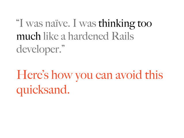 “I was naïve. I was thinking too
much like a hardened Rails
developer.”
Here’s how you can avoid this
quicksand.
