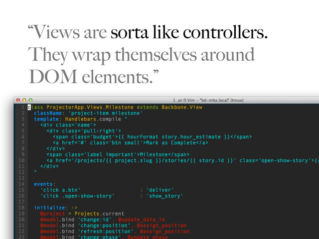 “Views are sorta like controllers.
They wrap themselves around
DOM elements.”
