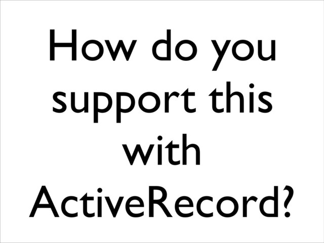 How do you
support this
with
ActiveRecord?
