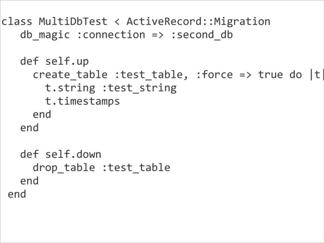 class	  MultiDbTest	  <	  ActiveRecord::Migration	  
	  	  	  db_magic	  :connection	  =>	  :second_db	  
!
	  	  	  def	  self.up	  
	  	  	  	  	  create_table	  :test_table,	  :force	  =>	  true	  do	  |t|
	  	  	  	  	  	  	  t.string	  :test_string	  
	  	  	  	  	  	  	  t.timestamps	  
	  	  	  	  	  end	  
	  	  	  end	  
!
	  	  	  def	  self.down	  
	  	  	  	  	  drop_table	  :test_table	  
	  	  	  end	  
	  end	  
