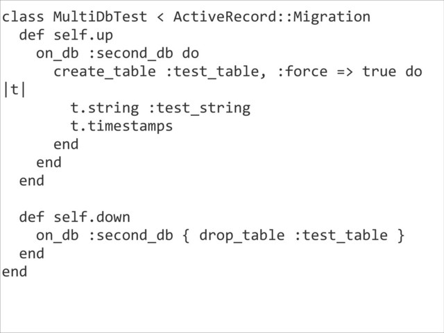 class	  MultiDbTest	  <	  ActiveRecord::Migration	  
	  	  def	  self.up	  
	  	  	  	  on_db	  :second_db	  do	  
	  	  	  	  	  	  create_table	  :test_table,	  :force	  =>	  true	  do	  
|t|	  
	  	  	  	  	  	  	  	  t.string	  :test_string	  
	  	  	  	  	  	  	  	  t.timestamps	  
	  	  	  	  	  	  end	  
	  	  	  	  end	  
	  	  end	  
!
	  	  def	  self.down	  
	  	  	  	  on_db	  :second_db	  {	  drop_table	  :test_table	  }	  
	  	  end	  
end	  
