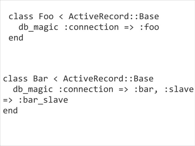 class	  Foo	  <	  ActiveRecord::Base	  
	  	  db_magic	  :connection	  =>	  :foo	  
end	  
class	  Bar	  <	  ActiveRecord::Base	  
	  	  db_magic	  :connection	  =>	  :bar,	  :slave	  
=>	  :bar_slave	  
end	  
