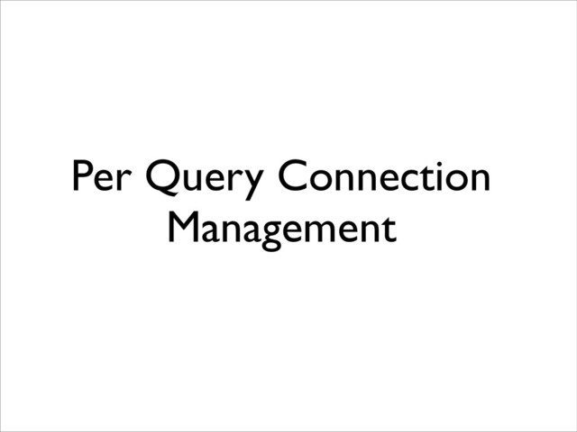 Per Query Connection
Management
