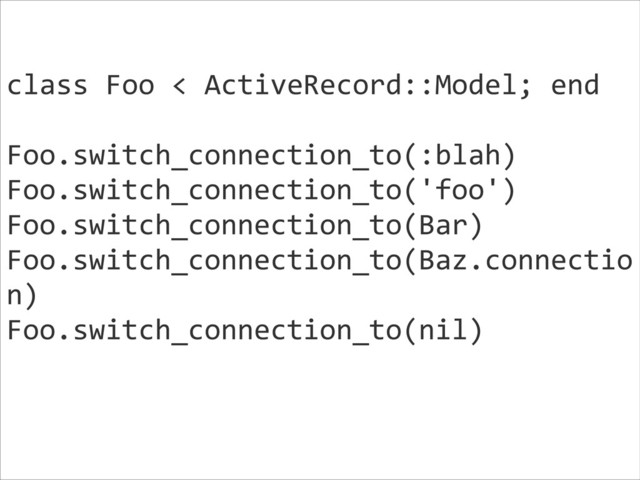 class	  Foo	  <	  ActiveRecord::Model;	  end	  
!
Foo.switch_connection_to(:blah)	  
Foo.switch_connection_to('foo')	  
Foo.switch_connection_to(Bar)	  
Foo.switch_connection_to(Baz.connectio
n)	  
Foo.switch_connection_to(nil)	  
