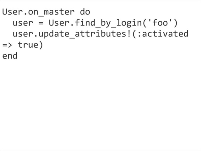 User.on_master	  do	  
	  	  user	  =	  User.find_by_login('foo')	  
	  	  user.update_attributes!(:activated	  
=>	  true)	  
end	  
