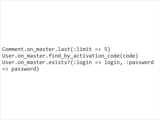 Comment.on_master.last(:limit	  =>	  5)	  
User.on_master.find_by_activation_code(code)	  
User.on_master.exists?(:login	  =>	  login,	  :password	  
=>	  password)	  
