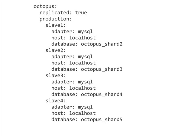 octopus:	  
	  	  replicated:	  true	  
	  	  production:	  
	  	  	  	  slave1:	  
	  	  	  	  	  	  adapter:	  mysql	  
	  	  	  	  	  	  host:	  localhost	  
	  	  	  	  	  	  database:	  octopus_shard2	  
	  	  	  	  slave2:	  
	  	  	  	  	  	  adapter:	  mysql	  
	  	  	  	  	  	  host:	  localhost	  
	  	  	  	  	  	  database:	  octopus_shard3	  
	  	  	  	  slave3:	  
	  	  	  	  	  	  adapter:	  mysql	  
	  	  	  	  	  	  host:	  localhost	  
	  	  	  	  	  	  database:	  octopus_shard4	  
	  	  	  	  slave4:	  
	  	  	  	  	  	  adapter:	  mysql	  
	  	  	  	  	  	  host:	  localhost	  
	  	  	  	  	  	  database:	  octopus_shard5	  
