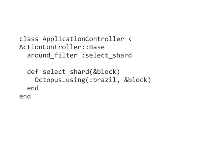 class	  ApplicationController	  <	  
ActionController::Base	  
	  	  around_filter	  :select_shard	  
!
	  	  def	  select_shard(&block)	  
	  	  	  	  Octopus.using(:brazil,	  &block)	  
	  	  end	  
end	  
