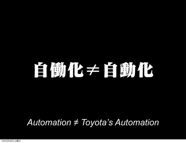 ࣗಇԽʺࣗಈԽ
Automation ≠ Toyota’s Automation
12೥3݄24೔౔༵೔
