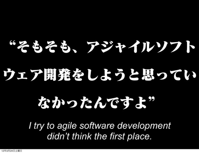ʠͦ΋ͦ΋ɺΞδϟΠϧιϑτ
΢ΣΞ։ൃΛ͠Α͏ͱࢥ͍ͬͯ
ͳ͔ͬͨΜͰ͢Αʡ
I try to agile software development
didn’t think the first place.
12೥3݄24೔౔༵೔
