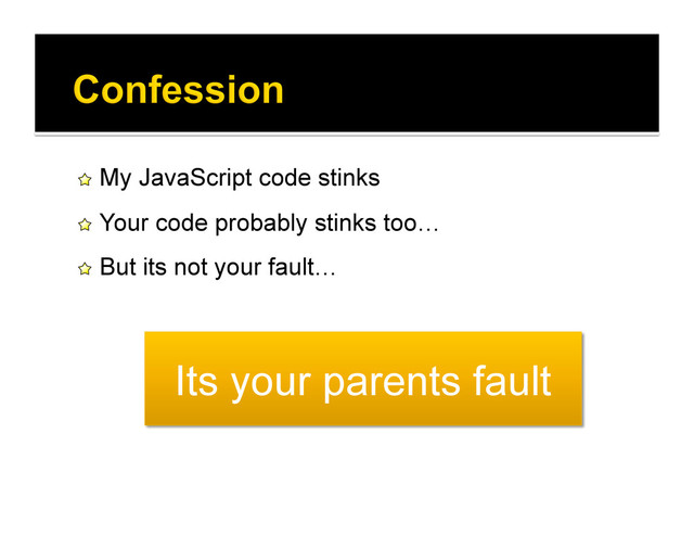 !   My JavaScript code stinks
!   Your code probably stinks too…
!   But its not your fault…
Its your parents fault
