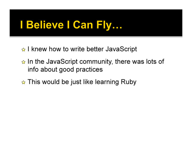 !   I knew how to write better JavaScript
!   In the JavaScript community, there was lots of
info about good practices
!   This would be just like learning Ruby
