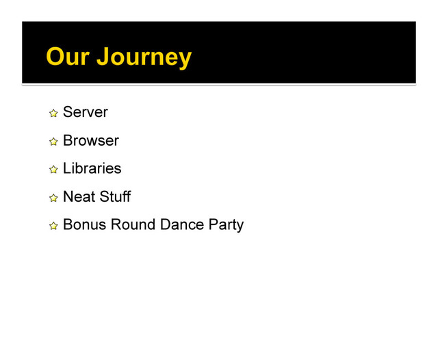 !   Server
!   Browser
!   Libraries
!   Neat Stuff
!   Bonus Round Dance Party

