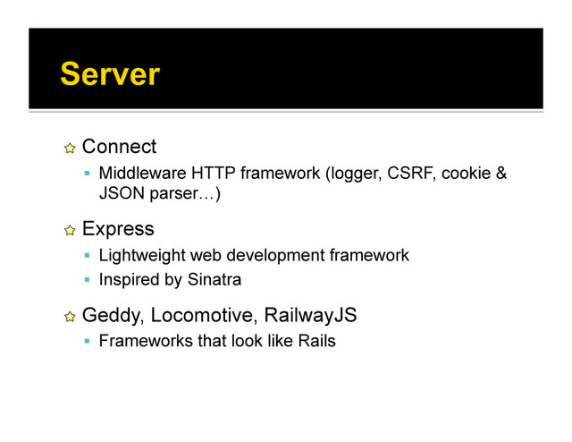 !   Connect
  Middleware HTTP framework (logger, CSRF, cookie &
JSON parser…)
!   Express
  Lightweight web development framework
  Inspired by Sinatra
!   Geddy, Locomotive, RailwayJS
  Frameworks that look like Rails
